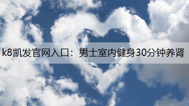 k8凯发官网入口：男士室内健身30分钟养肾