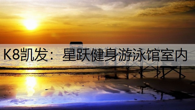 K8凯发：星跃健身游泳馆室内